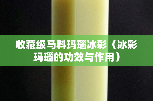 收藏级马料玛瑙冰彩（冰彩玛瑙的功效与作用）