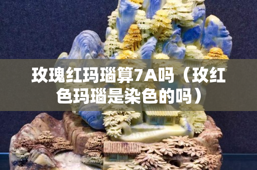 玫瑰红玛瑙算7A吗（玫红色玛瑙是染色的吗）