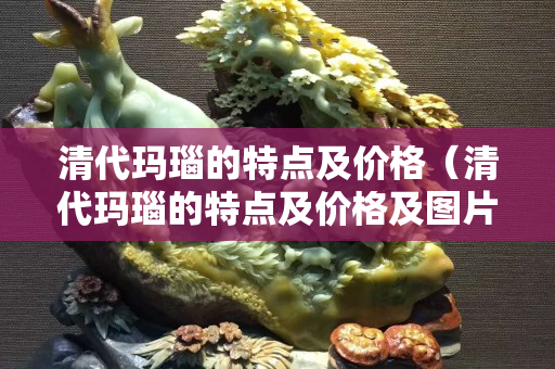 清代玛瑙的特点及价格（清代玛瑙的特点及价格及图片）