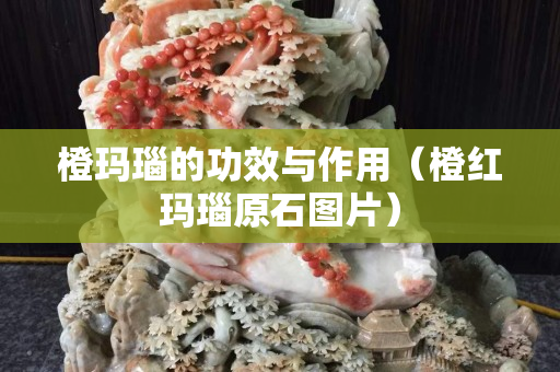 橙玛瑙的功效与作用（橙红玛瑙原石图片）