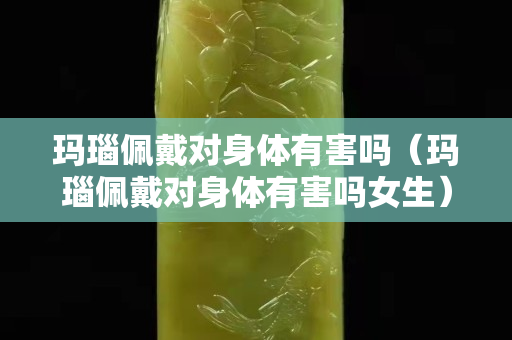 玛瑙佩戴对身体有害吗（玛瑙佩戴对身体有害吗女生）