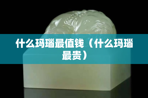 什么玛瑙最值钱（什么玛瑙最贵）