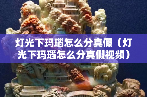 灯光下玛瑙怎么分真假（灯光下玛瑙怎么分真假视频）