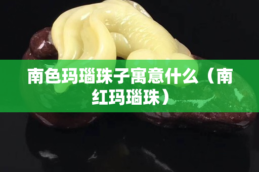 南色玛瑙珠子寓意什么（南红玛瑙珠）
