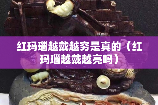 红玛瑙越戴越穷是真的（红玛瑙越戴越亮吗）