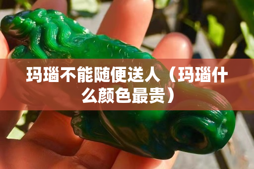 玛瑙不能随便送人（玛瑙什么颜色最贵）
