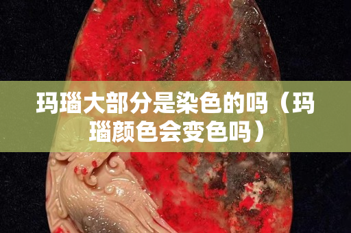 玛瑙大部分是染色的吗（玛瑙颜色会变色吗）