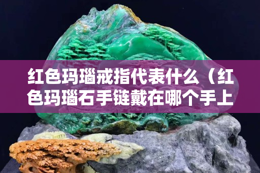 红色玛瑙戒指代表什么（红色玛瑙石手链戴在哪个手上）