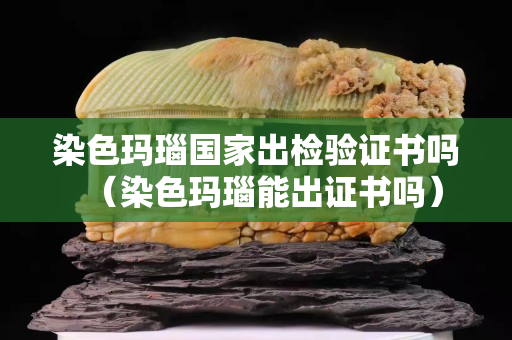 染色玛瑙国家出检验证书吗（染色玛瑙能出证书吗）