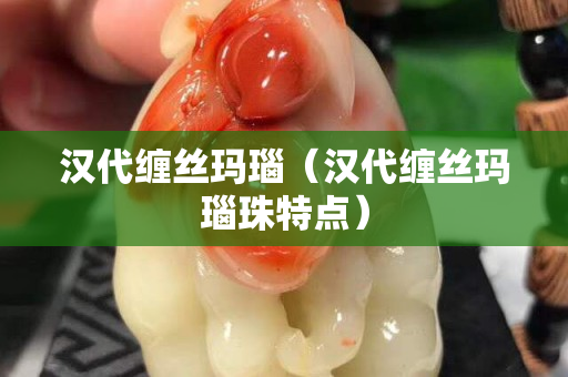 汉代缠丝玛瑙（汉代缠丝玛瑙珠特点）