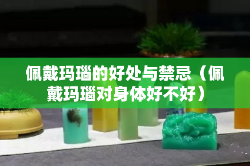 佩戴玛瑙的好处与禁忌（佩戴玛瑙对身体好不好）