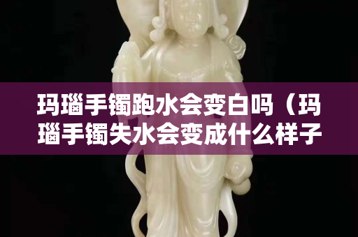 玛瑙手镯跑水会变白吗（玛瑙手镯失水会变成什么样子）