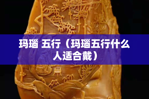 玛瑙 五行（玛瑙五行什么人适合戴）