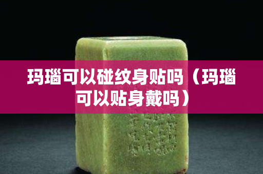 玛瑙可以碰纹身贴吗（玛瑙可以贴身戴吗）
