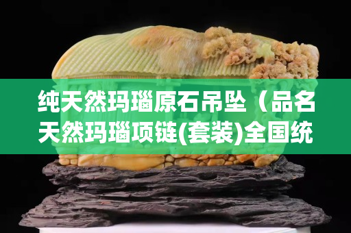 纯天然玛瑙原石吊坠（品名天然玛瑙项链(套装)全国统一零售价3980元）