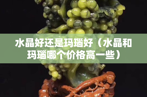 水晶好还是玛瑙好（水晶和玛瑙哪个价格高一些）