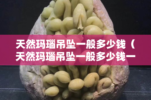 天然玛瑙吊坠一般多少钱（天然玛瑙吊坠一般多少钱一串）