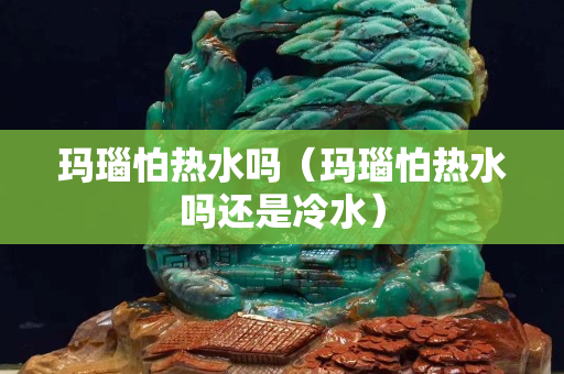 玛瑙怕热水吗（玛瑙怕热水吗还是冷水）