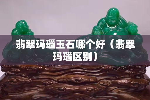 翡翠玛瑙玉石哪个好（翡翠玛瑙区别）