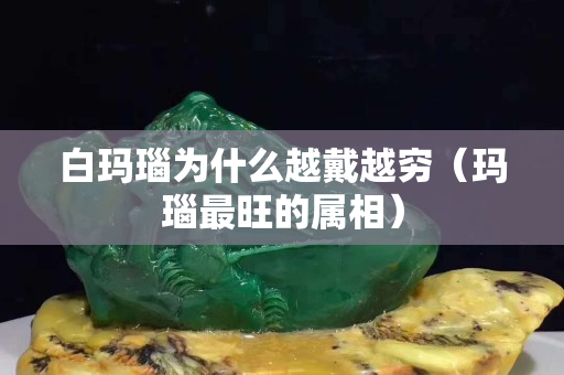 白玛瑙为什么越戴越穷（玛瑙最旺的属相）