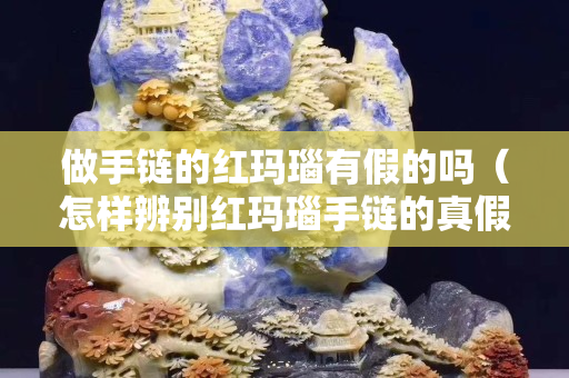 做手链的红玛瑙有假的吗（怎样辨别红玛瑙手链的真假）