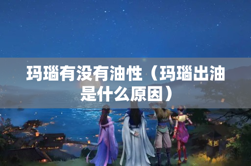 玛瑙有没有油性（玛瑙出油是什么原因）