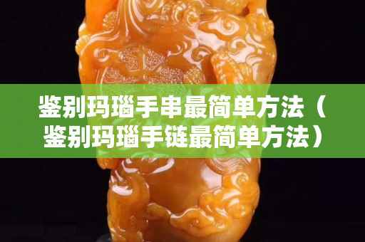 鉴别玛瑙手串最简单方法（鉴别玛瑙手链最简单方法）