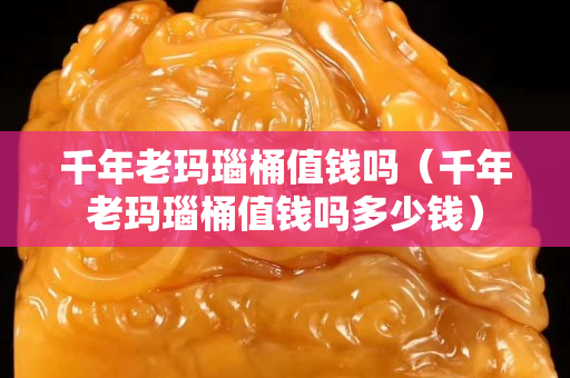 千年老玛瑙桶值钱吗（千年老玛瑙桶值钱吗多少钱）