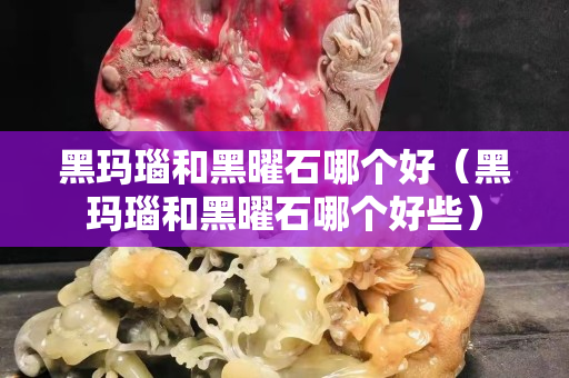 黑玛瑙和黑曜石哪个好（黑玛瑙和黑曜石哪个好些）