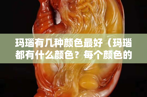 玛瑙有几种颜色最好（玛瑙都有什么颜色？每个颜色的功效）