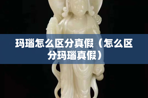 玛瑙怎么区分真假（怎么区分玛瑙真假）