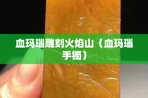 血玛瑙雕刻火焰山（血玛瑙手镯）