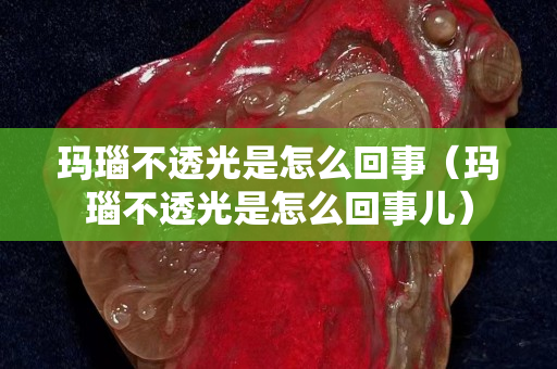 玛瑙不透光是怎么回事（玛瑙不透光是怎么回事儿）