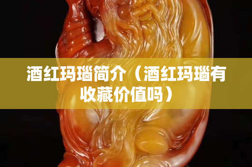 酒红玛瑙简介（酒红玛瑙有收藏价值吗）