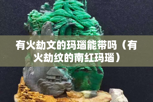 有火劫文的玛瑙能带吗（有火劫纹的南红玛瑙）