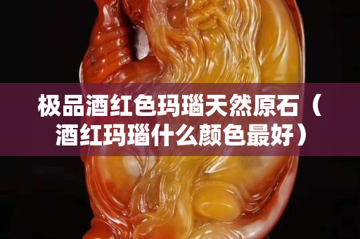 极品酒红色玛瑙天然原石（酒红玛瑙什么颜色最好）