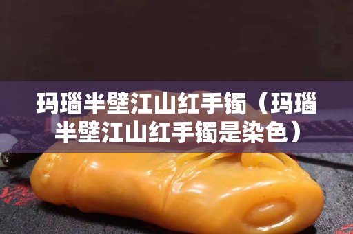 玛瑙半壁江山红手镯（玛瑙半壁江山红手镯是染色）