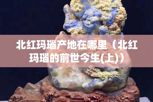 北红玛瑙产地在哪里（北红玛瑙的前世今生(上)）