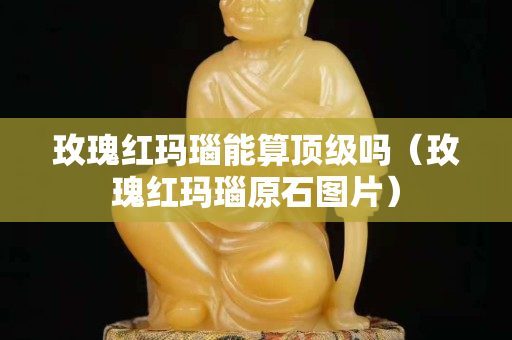 玫瑰红玛瑙能算顶级吗（玫瑰红玛瑙原石图片）