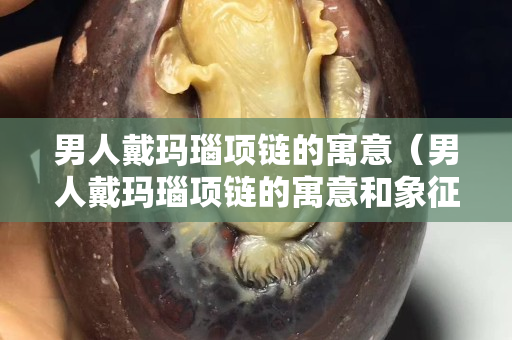 男人戴玛瑙项链的寓意（男人戴玛瑙项链的寓意和象征）