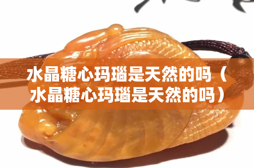 水晶糖心玛瑙是天然的吗（水晶糖心玛瑙是天然的吗）