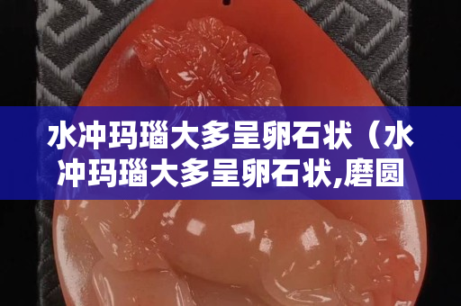 水冲玛瑙大多呈卵石状（水冲玛瑙大多呈卵石状,磨圆度高,原岩以喷出岩为主）