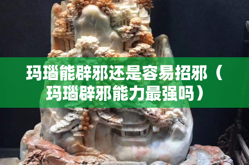 玛瑙能辟邪还是容易招邪（玛瑙辟邪能力最强吗）