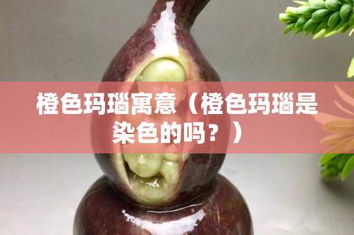 橙色玛瑙寓意（橙色玛瑙是染色的吗？）