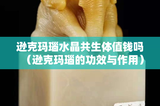 逊克玛瑙水晶共生体值钱吗（逊克玛瑙的功效与作用）