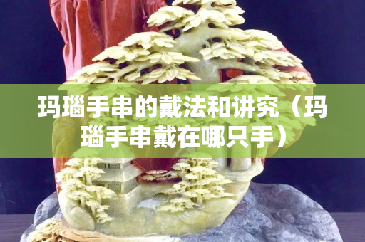 玛瑙手串的戴法和讲究（玛瑙手串戴在哪只手）