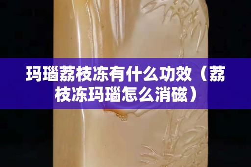 玛瑙荔枝冻有什么功效（荔枝冻玛瑙怎么消磁）