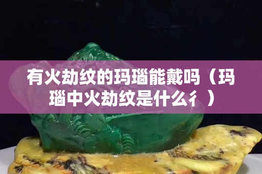 有火劫纹的玛瑙能戴吗（玛瑙中火劫纹是什么彳）