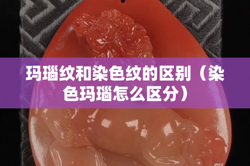 玛瑙纹和染色纹的区别（染色玛瑙怎么区分）