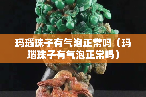 玛瑙珠子有气泡正常吗（玛瑙珠子有气泡正常吗）